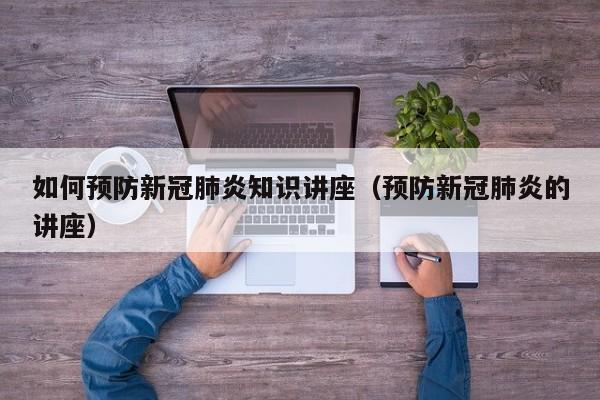 如何预防新冠肺炎知识讲座（预防新冠肺炎的讲座）