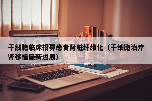 干细胞临床招募患者肾脏纤维化（干细胞治疗肾移植最新进展）