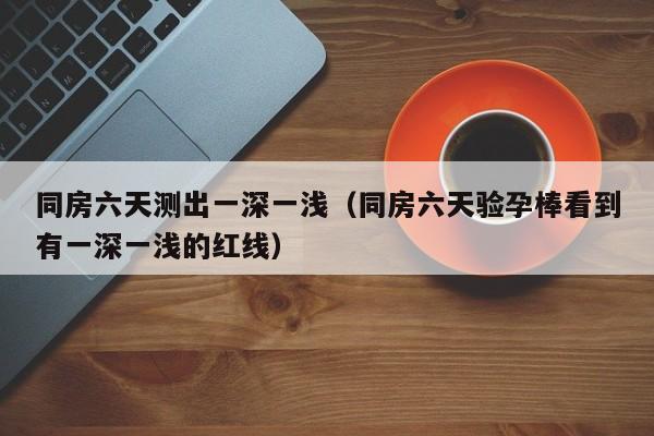 同房六天测出一深一浅（同房六天验孕棒看到有一深一浅的红线）
