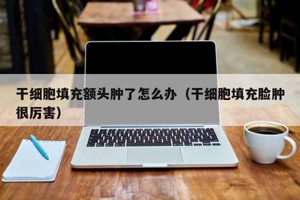 干细胞填充额头肿了怎么办（干细胞填充脸肿很厉害）
