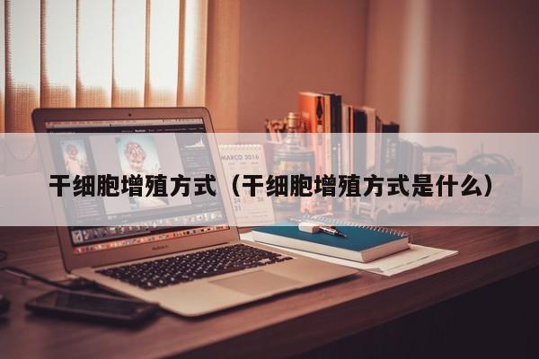 干细胞增殖方式（干细胞增殖方式是什么）