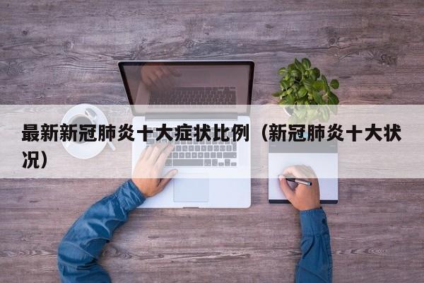 最新新冠肺炎十大症状比例（新冠肺炎十大状况）