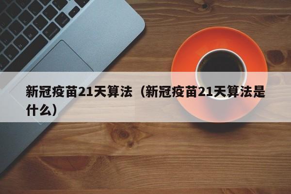 新冠疫苗21天算法（新冠疫苗21天算法是什么）
