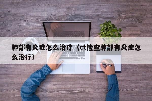 肺部有炎症怎么治疗（ct检查肺部有炎症怎么治疗）