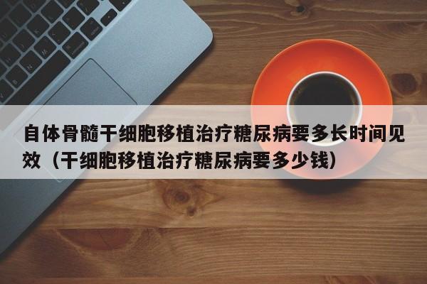 自体骨髓干细胞移植治疗糖尿病要多长时间见效（干细胞移植治疗糖尿病要多少钱）