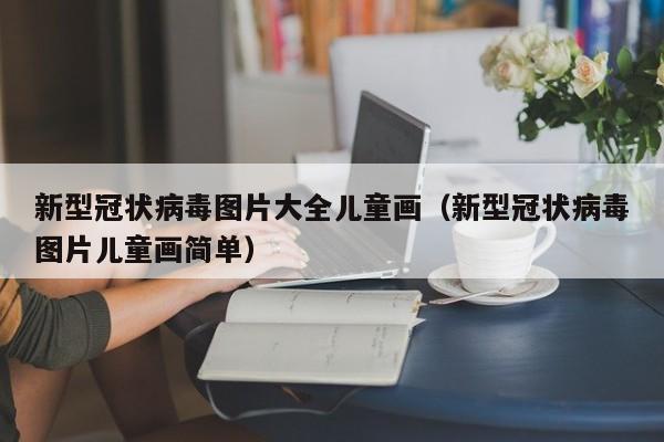新型冠状病毒图片大全儿童画（新型冠状病毒图片儿童画简单）