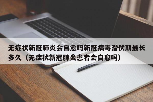 无症状新冠肺炎会自愈吗新冠病毒潜伏期最长多久（无症状新冠肺炎患者会自愈吗）
