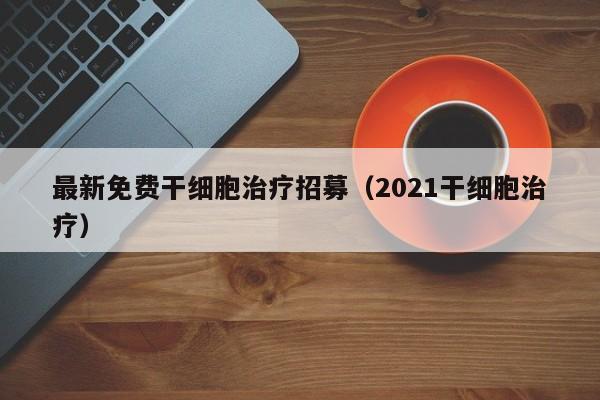 最新免费干细胞治疗招募（2021干细胞治疗）