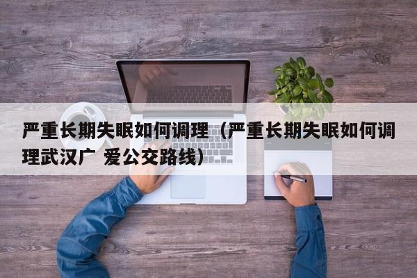 严重长期失眠如何调理（严重长期失眠如何调理武汉广 爱公交路线）
