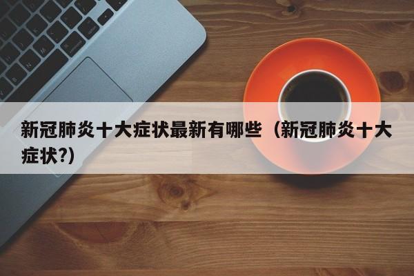 新冠肺炎十大症状最新有哪些（新冠肺炎十大症状?）