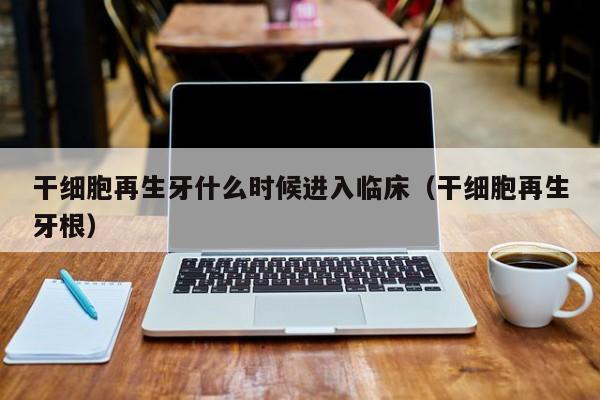 干细胞再生牙什么时候进入临床（干细胞再生牙根）