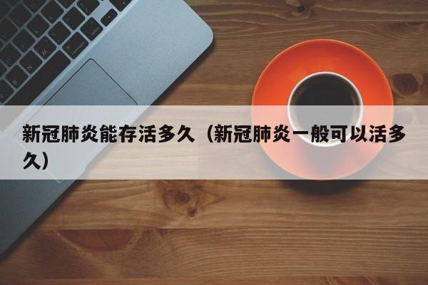 新冠肺炎能存活多久（新冠肺炎一般可以活多久）
