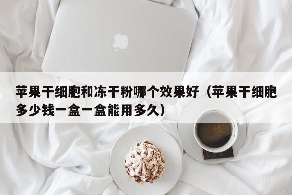 苹果干细胞和冻干粉哪个效果好（苹果干细胞多少钱一盒一盒能用多久）