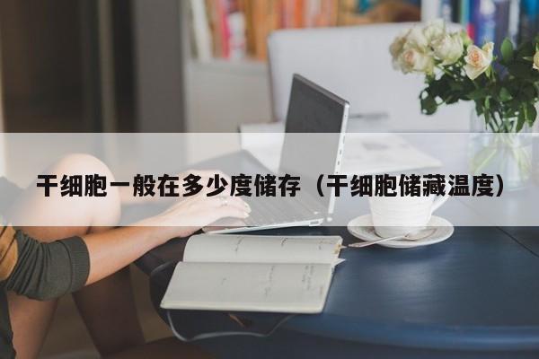 干细胞一般在多少度储存（干细胞储藏温度）