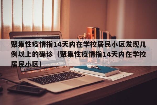 聚集性疫情指14天内在学校居民小区发现几例以上的确诊（聚集性疫情指14天内在学校居民小区）