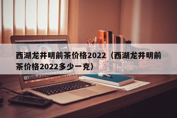 西湖龙井明前茶价格2022（西湖龙井明前茶价格2022多少一克）