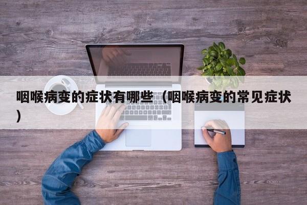咽喉病变的症状有哪些（咽喉病变的常见症状）