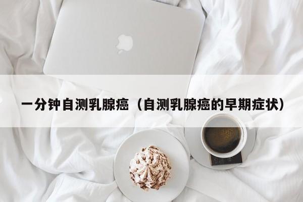 一分钟自测乳腺癌（自测乳腺癌的早期症状）