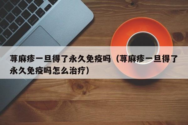 荨麻疹一旦得了永久免疫吗（荨麻疹一旦得了永久免疫吗怎么治疗）