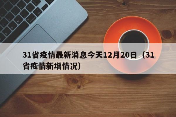 31省疫情最新消息今天12月20日（31省疫情新增情况）