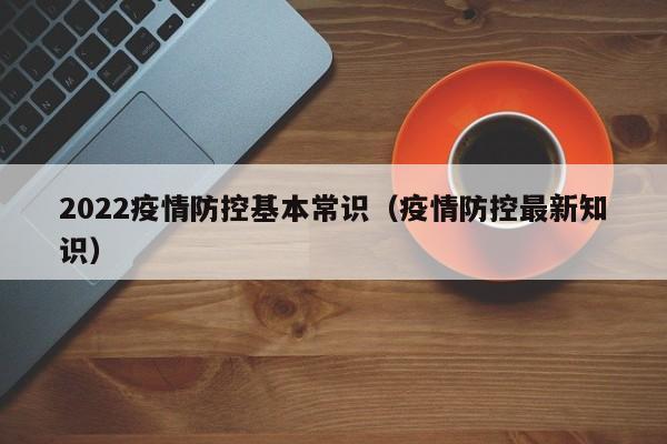 2022疫情防控基本常识（疫情防控最新知识）