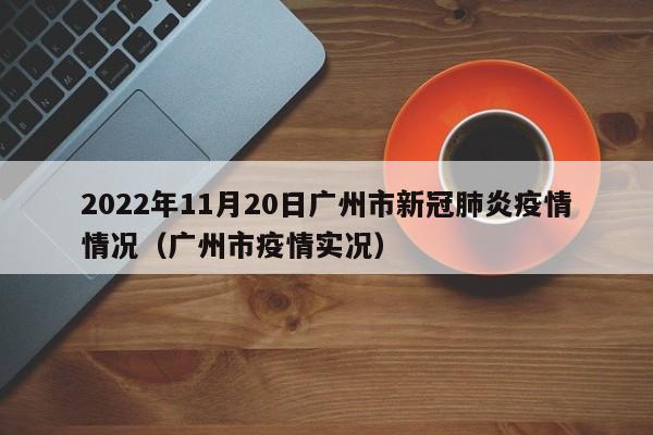 2022年11月20日广州市新冠肺炎疫情情况（广州市疫情实况）