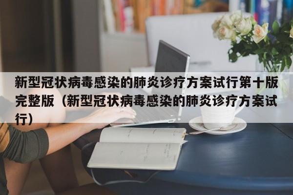 新型冠状病毒感染的肺炎诊疗方案试行第十版完整版（新型冠状病毒感染的肺炎诊疗方案试行）