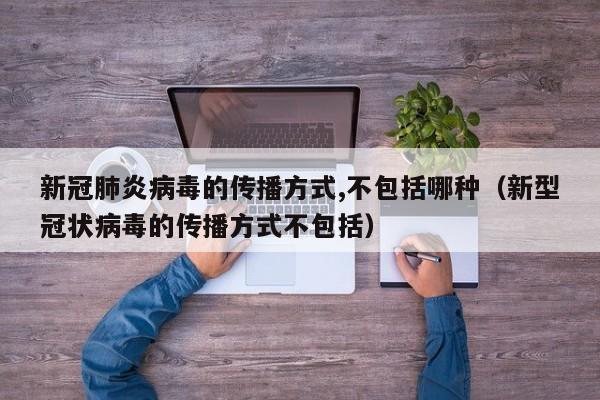 新冠肺炎病毒的传播方式,不包括哪种（新型冠状病毒的传播方式不包括）