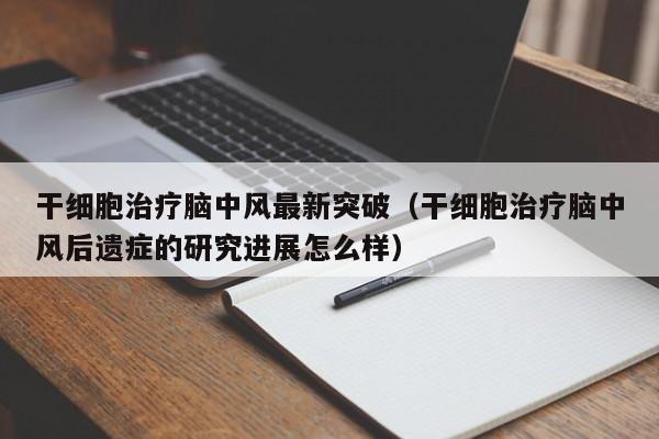 干细胞治疗脑中风最新突破（干细胞治疗脑中风后遗症的研究进展怎么样）