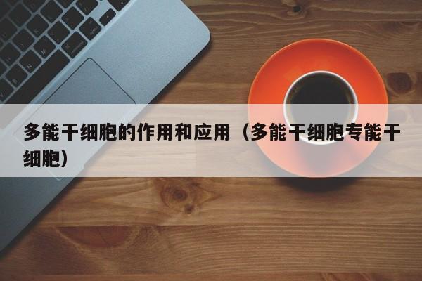 多能干细胞的作用和应用（多能干细胞专能干细胞）
