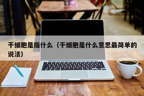干细胞是指什么（干细胞是什么意思最简单的说法）