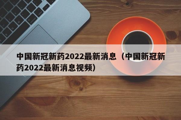 中国新冠新药2022最新消息（中国新冠新药2022最新消息视频）