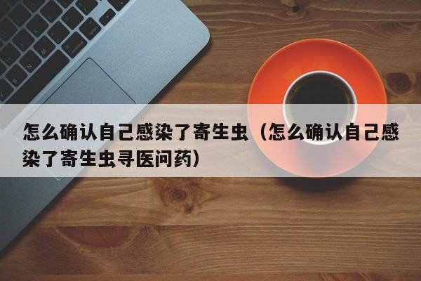 怎么确认自己感染了寄生虫（怎么确认自己感染了寄生虫寻医问药）