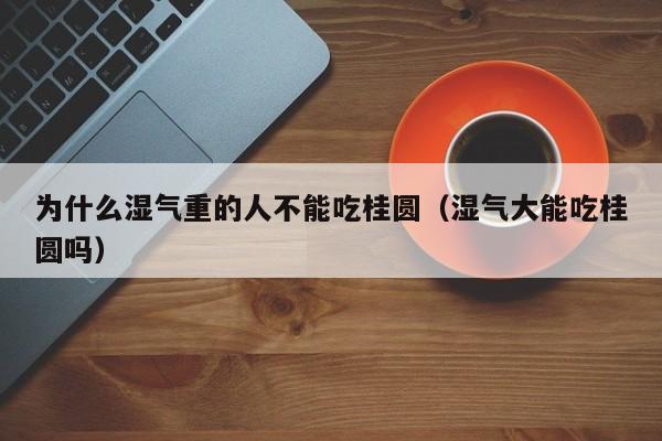 为什么湿气重的人不能吃桂圆（湿气大能吃桂圆吗）