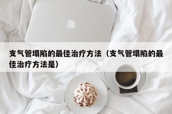 支气管塌陷的最佳治疗方法（支气管塌陷的最佳治疗方法是）