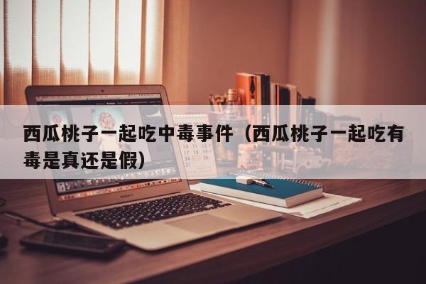 西瓜桃子一起吃中毒事件（西瓜桃子一起吃有毒是真还是假）
