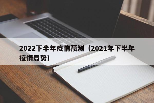 2022下半年疫情预测（2021年下半年疫情局势）