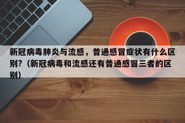 新冠病毒肺炎与流感，普通感冒症状有什么区别?（新冠病毒和流感还有普通感冒三者的区别）