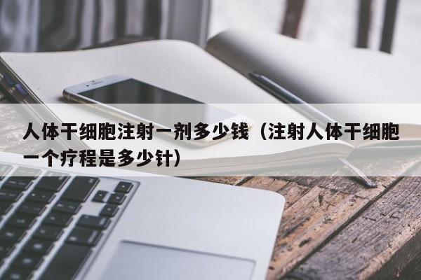人体干细胞注射一剂多少钱（注射人体干细胞一个疗程是多少针）