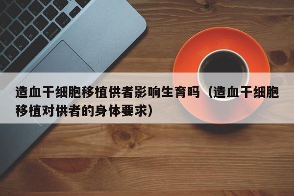 造血干细胞移植供者影响生育吗（造血干细胞移植对供者的身体要求）