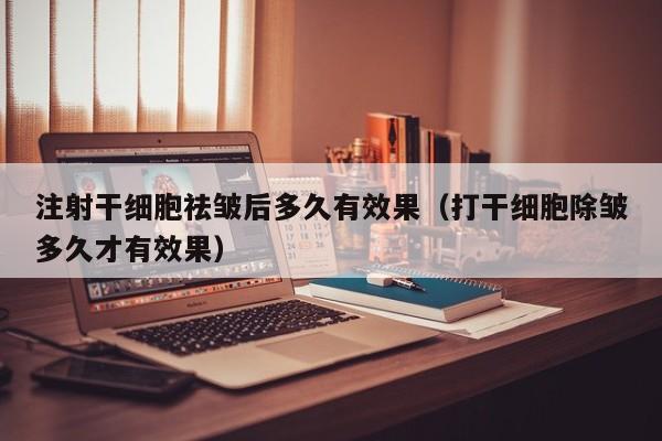 注射干细胞祛皱后多久有效果（打干细胞除皱多久才有效果）