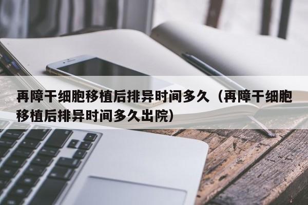 再障干细胞移植后排异时间多久（再障干细胞移植后排异时间多久出院）
