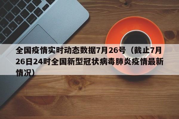 全国疫情实时动态数据7月26号（截止7月26日24时全国新型冠状病毒肺炎疫情最新情况）
