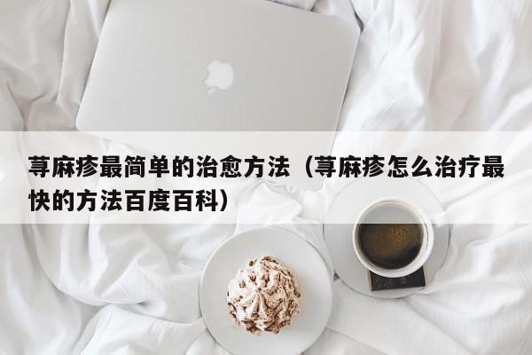 荨麻疹最简单的治愈方法（荨麻疹怎么治疗最快的方法百度百科）