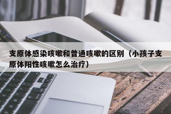 支原体感染咳嗽和普通咳嗽的区别（小孩子支原体阳性咳嗽怎么治疗）