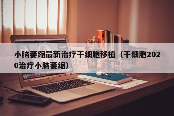 小脑萎缩最新治疗干细胞移植（干细胞2020治疗小脑萎缩）