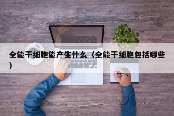 全能干细胞能产生什么（全能干细胞包括哪些）