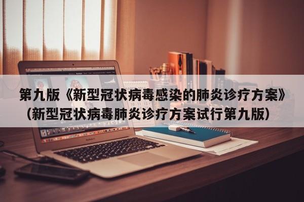 第九版《新型冠状病毒感染的肺炎诊疗方案》（新型冠状病毒肺炎诊疗方案试行第九版）