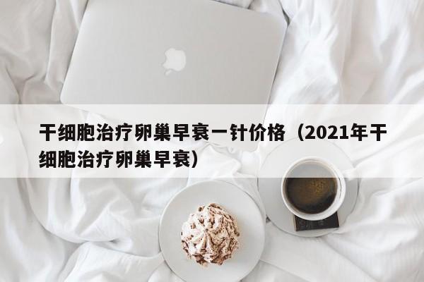 干细胞治疗卵巢早衰一针价格（2021年干细胞治疗卵巢早衰）