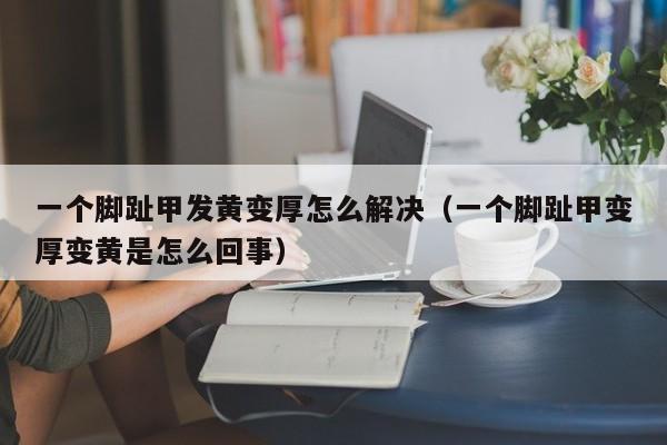 一个脚趾甲发黄变厚怎么解决（一个脚趾甲变厚变黄是怎么回事）